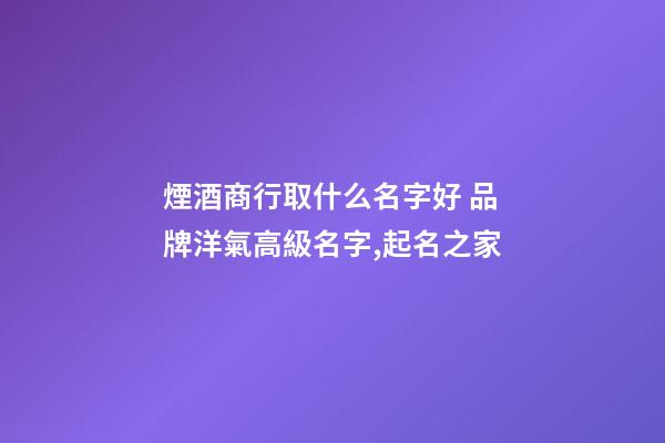 煙酒商行取什么名字好 品牌洋氣高級名字,起名之家-第1張-商標起名-玄機派